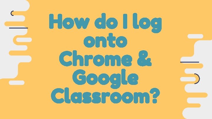 How do I log onto Chrome & Google Classroom? 