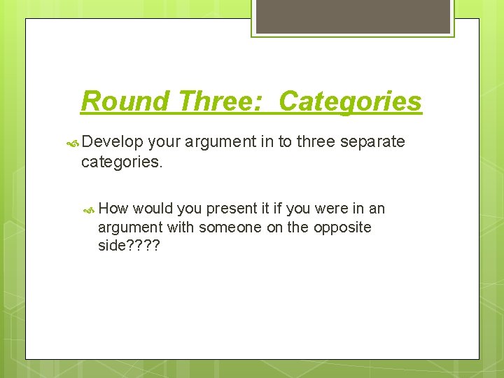 Round Three: Categories Develop your argument in to three separate categories. How would you