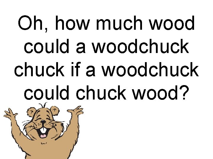 Oh, how much wood could a woodchuck if a woodchuck could chuck wood? 