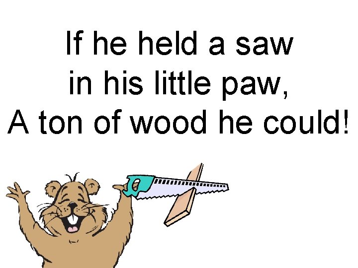 If he held a saw in his little paw, A ton of wood he