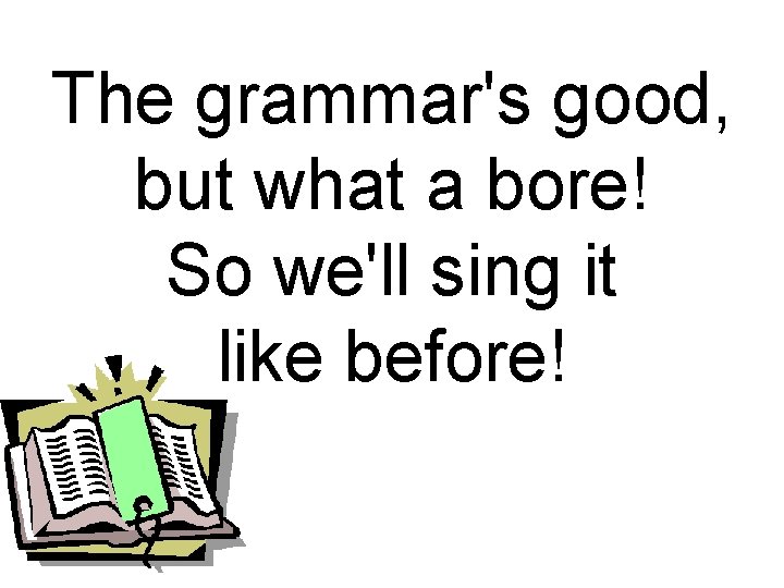 The grammar's good, but what a bore! So we'll sing it like before! 