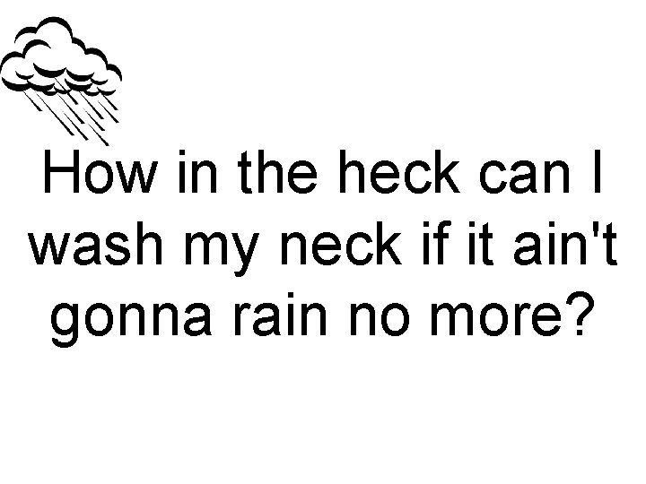 How in the heck can I wash my neck if it ain't gonna rain