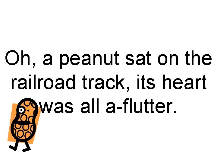 Oh, a peanut sat on the railroad track, its heart was all a-flutter. 