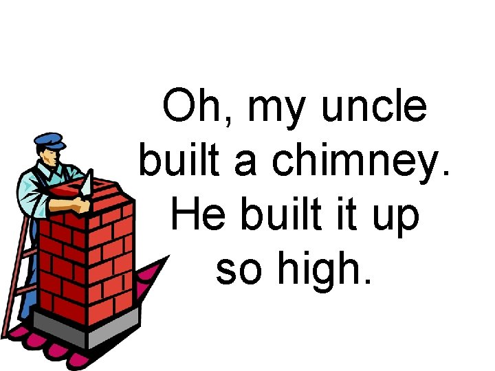 Oh, my uncle built a chimney. He built it up so high. 