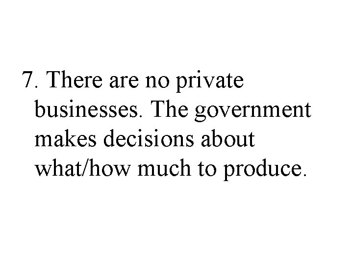 7. There are no private businesses. The government makes decisions about what/how much to