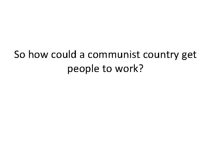 So how could a communist country get people to work? 