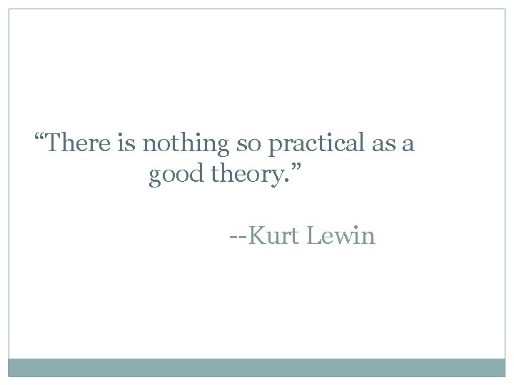 “There is nothing so practical as a good theory. ” --Kurt Lewin 