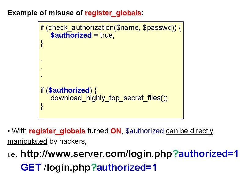 Example of misuse of register_globals: register_globals if (check_authorization($name, $passwd)) { $authorized = true; }.