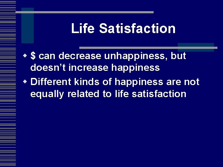 Life Satisfaction w $ can decrease unhappiness, but doesn’t increase happiness w Different kinds