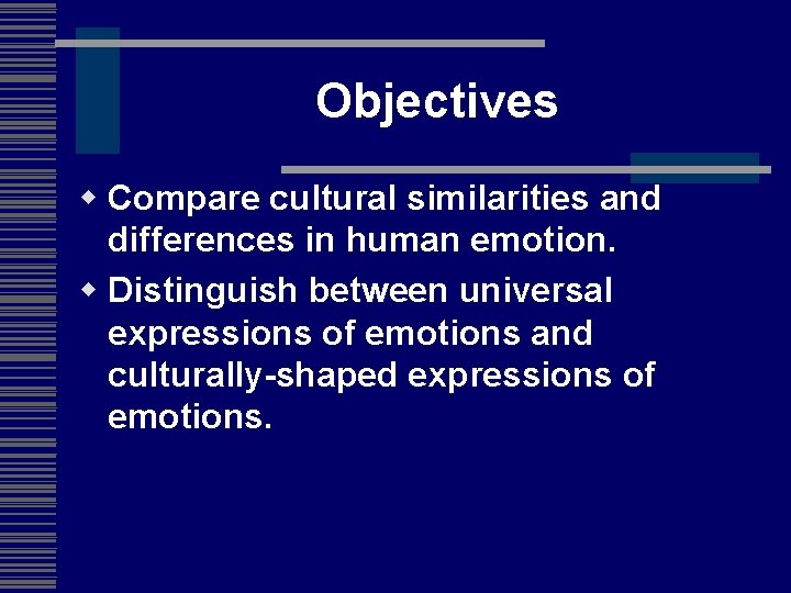 Objectives w Compare cultural similarities and differences in human emotion. w Distinguish between universal