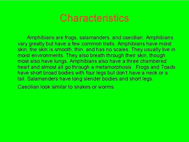 Characteristics Amphibians are frogs, salamanders, and caecilian. Amphibians vary greatly but have a few