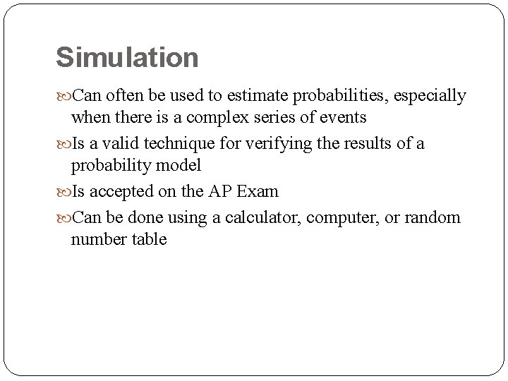 Simulation Can often be used to estimate probabilities, especially when there is a complex