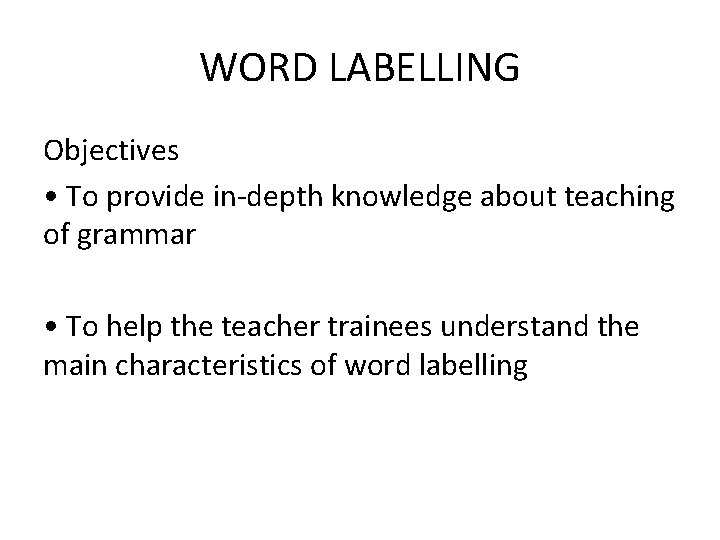WORD LABELLING Objectives • To provide in-depth knowledge about teaching of grammar • To