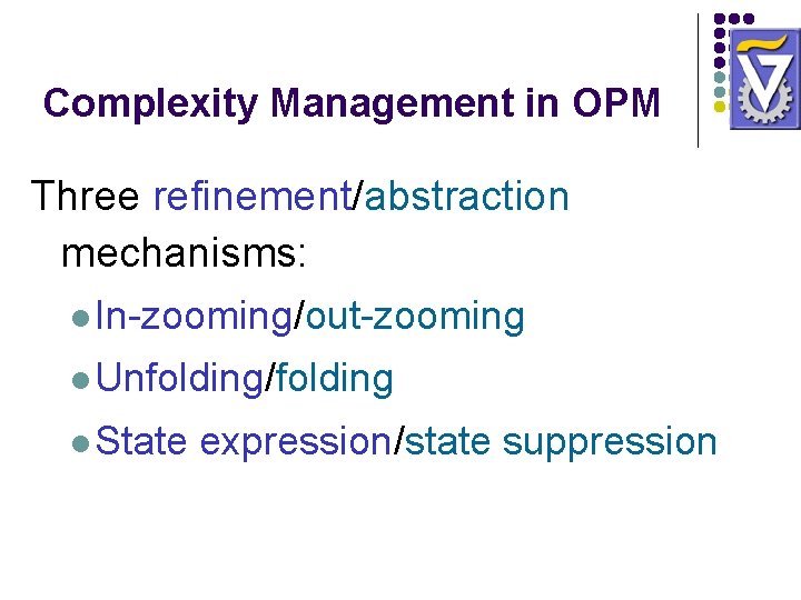 Complexity Management in OPM Three refinement/abstraction mechanisms: l In-zooming/out-zooming l Unfolding/folding l State expression/state Complexity Management in OPM Three refinement/abstraction mechanisms: l In-zooming/out-zooming l Unfolding/folding l State expression/state