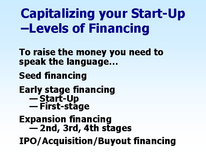 Capitalizing your Start-Up –Levels of Financing To raise the money you need to speak