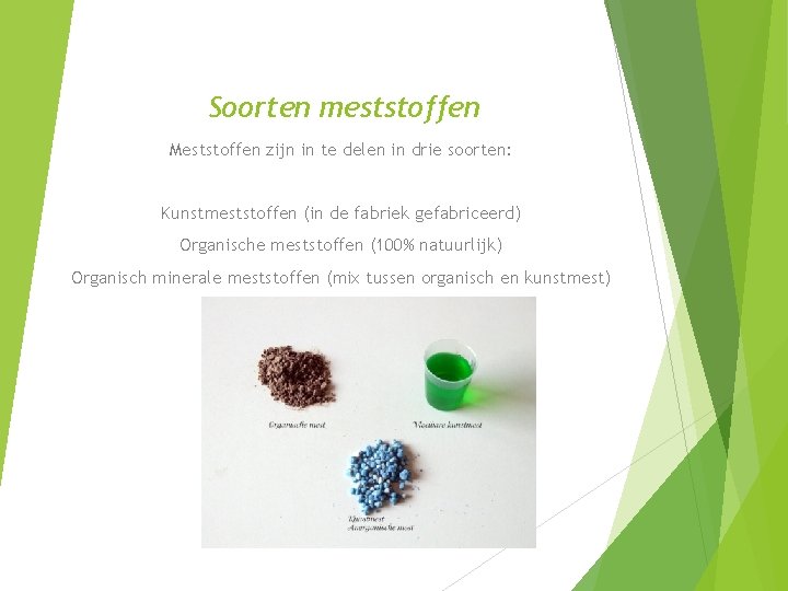 Soorten meststoffen Meststoffen zijn in te delen in drie soorten: Kunstmeststoffen (in de fabriek