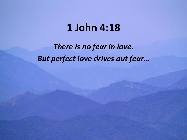 1 John 4: 18 There is no fear in love. But perfect love drives