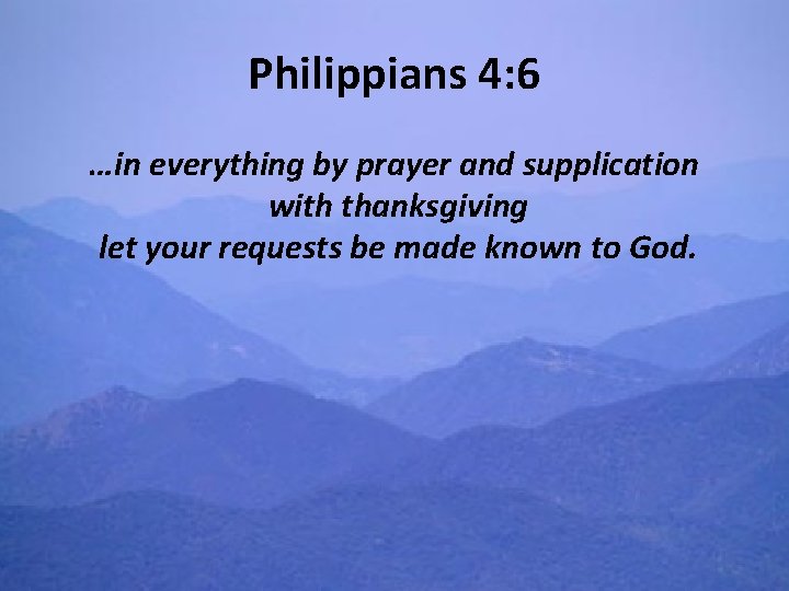 Philippians 4: 6 …in everything by prayer and supplication with thanksgiving let your requests