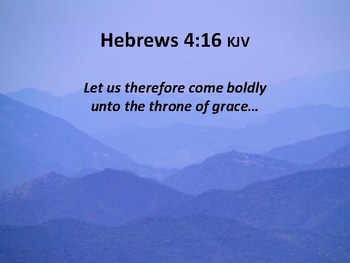 Hebrews 4: 16 KJV Let us therefore come boldly unto the throne of grace…