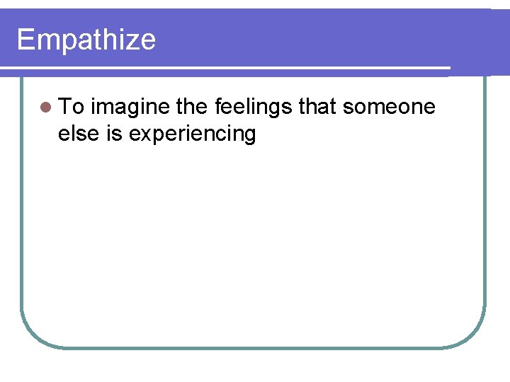 Empathize l To imagine the feelings that someone else is experiencing 