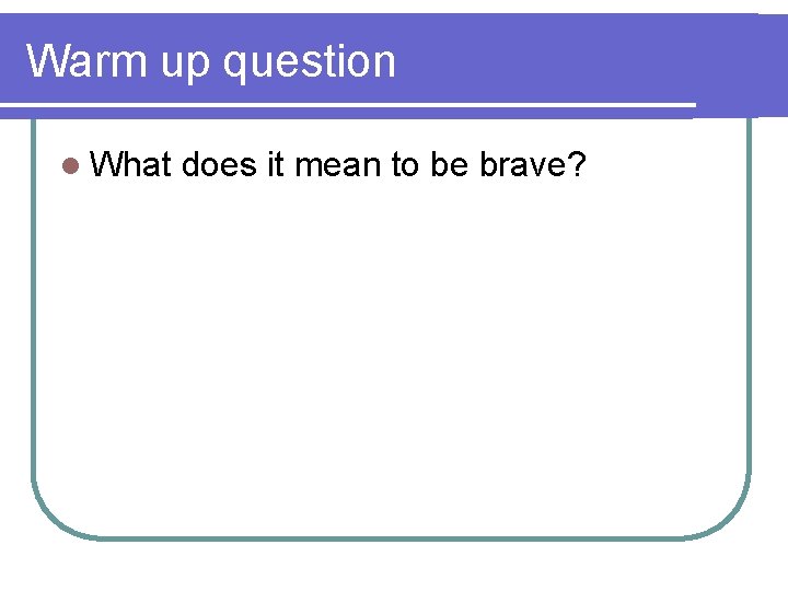 Warm up question l What does it mean to be brave? 