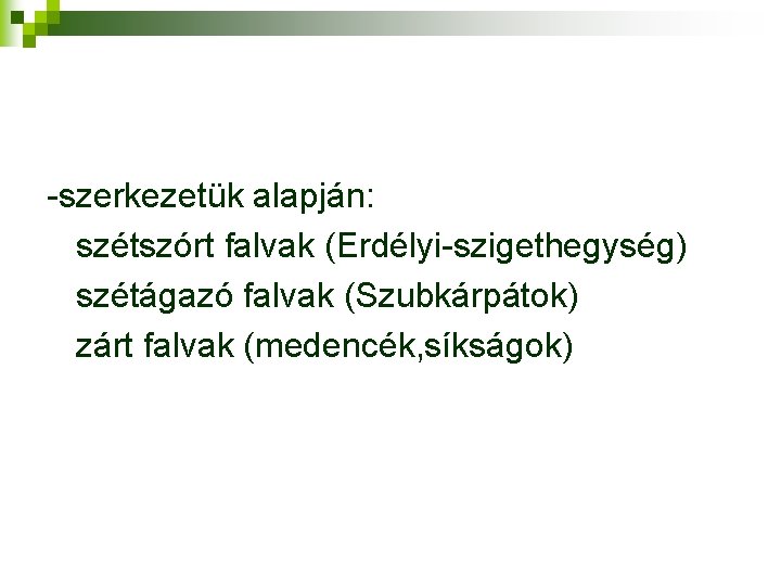 -szerkezetük alapján: szétszórt falvak (Erdélyi-szigethegység) szétágazó falvak (Szubkárpátok) zárt falvak (medencék, síkságok) 