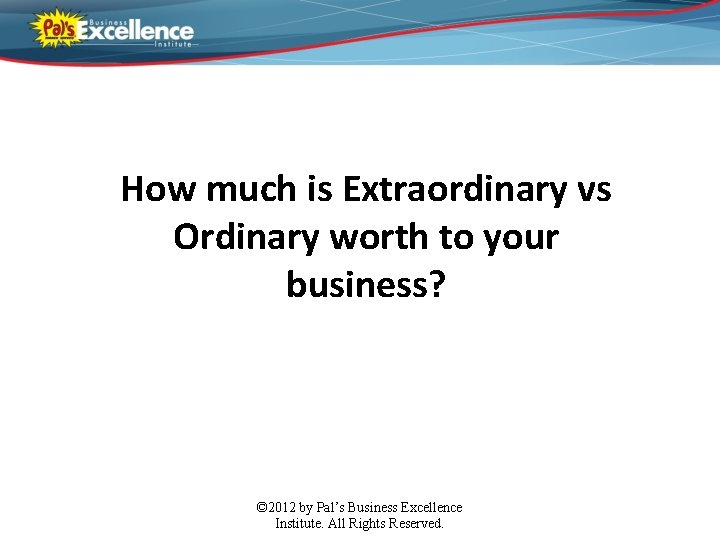 How much is Extraordinary vs Ordinary worth to your business? © 2012 by Pal’s