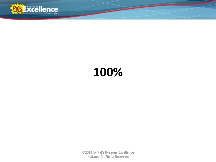 100% © 2012 by Pal’s Business Excellence Institute. All Rights Reserved. 