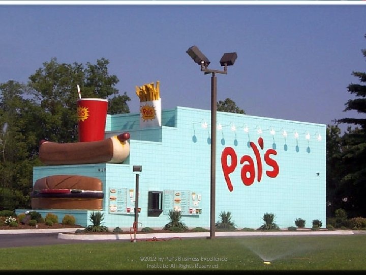 © 2012 by Pal’s Business Excellence Institute. All Rights Reserved. 