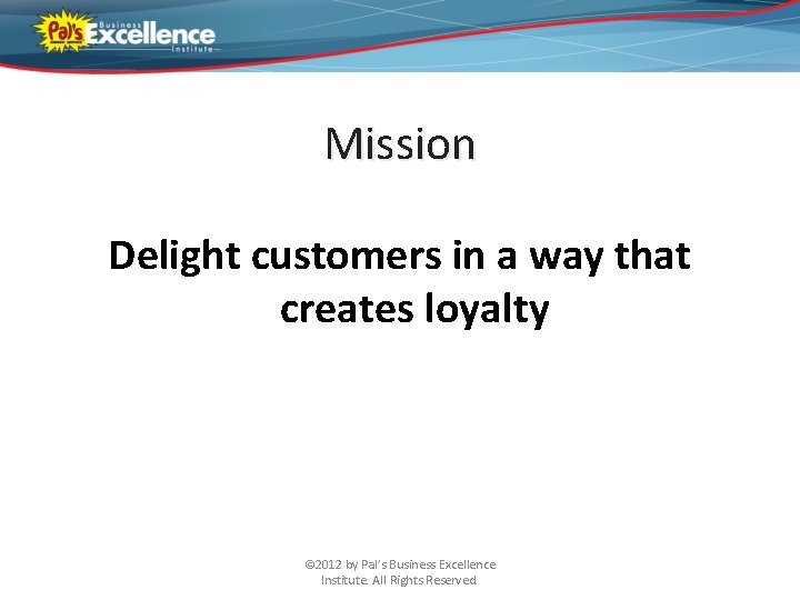 Mission Delight customers in a way that creates loyalty © 2012 by Pal’s Business