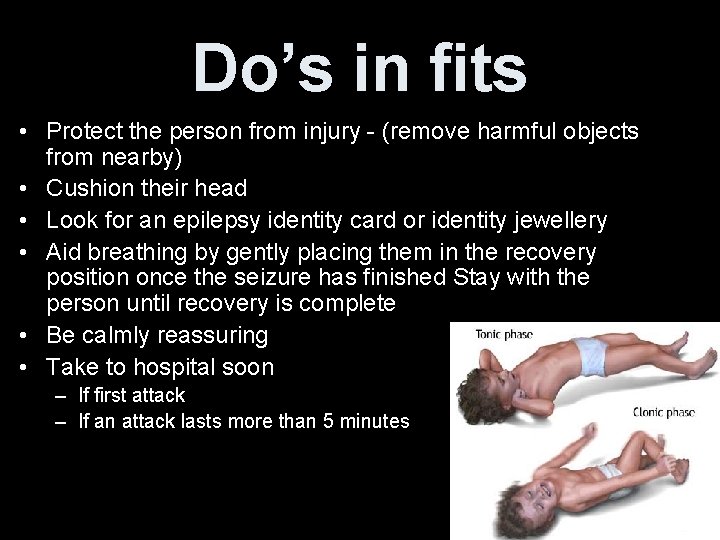 Do’s in fits • Protect the person from injury - (remove harmful objects from