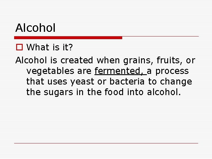 Alcohol o What is it? Alcohol is created when grains, fruits, or vegetables are