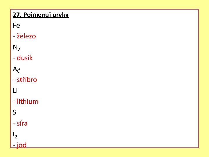 27. Pojmenuj prvky Fe - železo N 2 - dusík Ag - stříbro Li