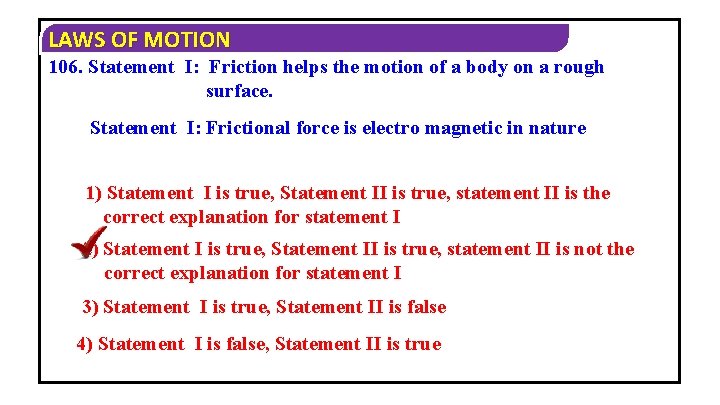 LAWS OF MOTION 106. Statement I: Friction helps the motion of a body on