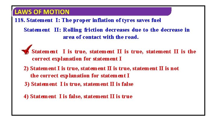 LAWS OF MOTION 118. Statement I: The proper inflation of tyres saves fuel Statement