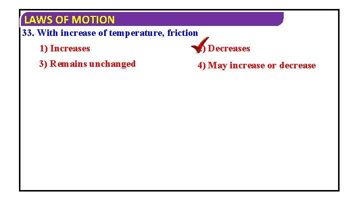 LAWS OF MOTION 33. With increase of temperature, friction 1) Increases 2) Decreases 3)