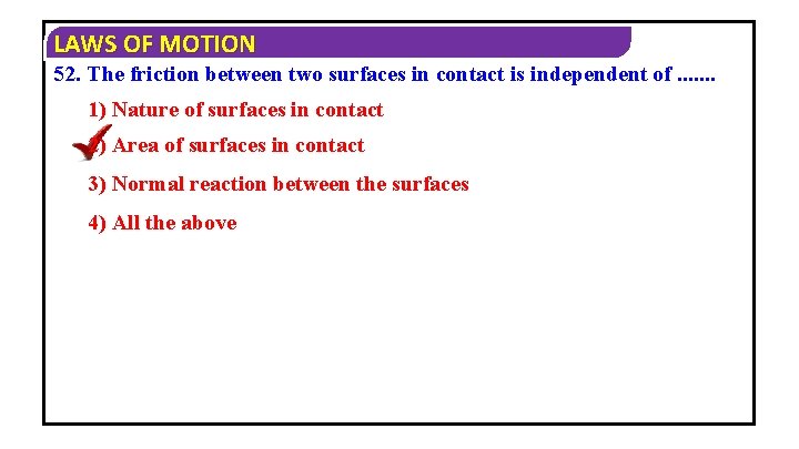 LAWS OF MOTION 52. The friction between two surfaces in contact is independent of.