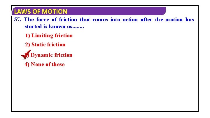 LAWS OF MOTION 57. The force of friction that comes into action after the