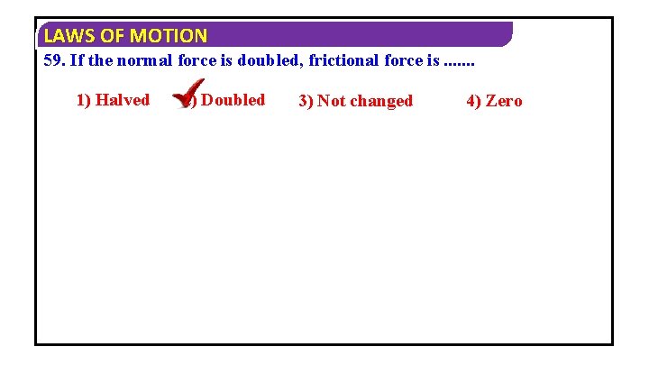 LAWS OF MOTION 59. If the normal force is doubled, frictional force is. .