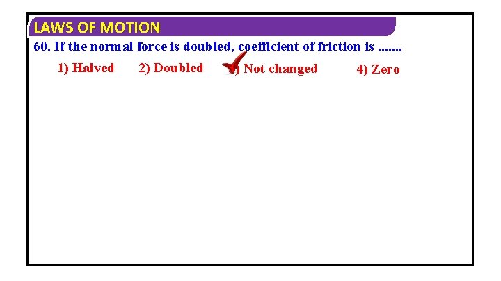LAWS OF MOTION 60. If the normal force is doubled, coefficient of friction is.