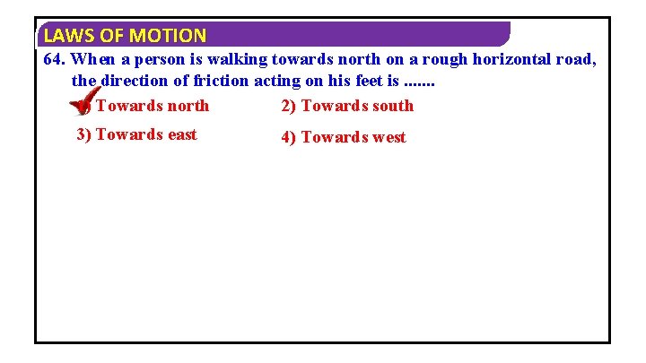 LAWS OF MOTION 64. When a person is walking towards north on a rough