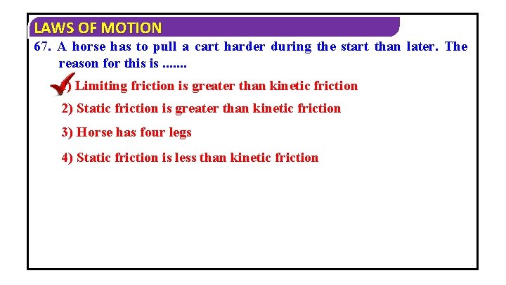 LAWS OF MOTION 67. A horse has to pull a cart harder during the