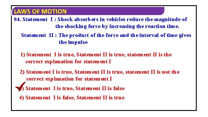 LAWS OF MOTION 84. Statement I : Shock absorbers in vehicles reduce the magnitude