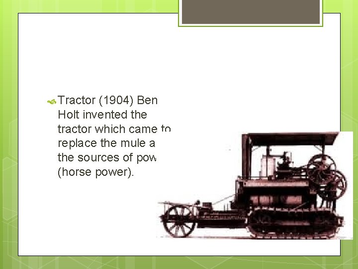  Tractor (1904) Ben Holt invented the tractor which came to replace the mule
