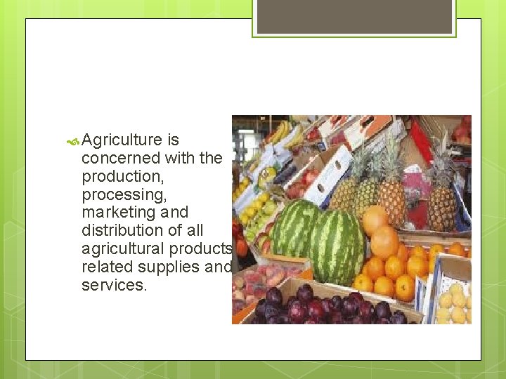  Agriculture is concerned with the production, processing, marketing and distribution of all agricultural