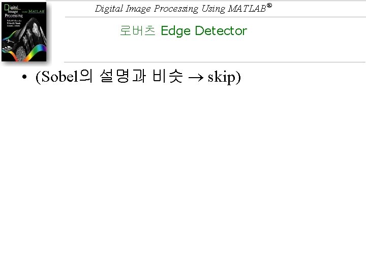 Digital Image Processing Using MATLAB® 로버츠 Edge Detector • (Sobel의 설명과 비슷 skip) 