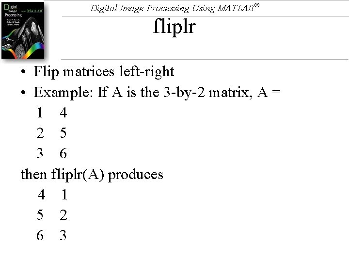 Digital Image Processing Using MATLAB® fliplr • Flip matrices left-right • Example: If A