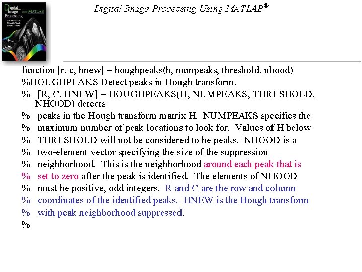 Digital Image Processing Using MATLAB® function [r, c, hnew] = houghpeaks(h, numpeaks, threshold, nhood)