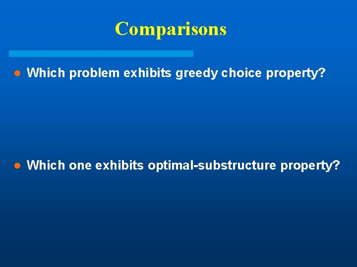 Comparisons l Which problem exhibits greedy choice property? l Which one exhibits optimal-substructure property? Comparisons l Which problem exhibits greedy choice property? l Which one exhibits optimal-substructure property?