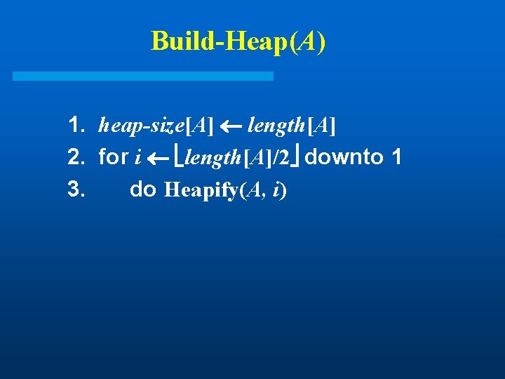 Build-Heap(A) 1. heap-size[A] length[A] 2. for i length[A]/2 downto 1 3. do Heapify(A, i)